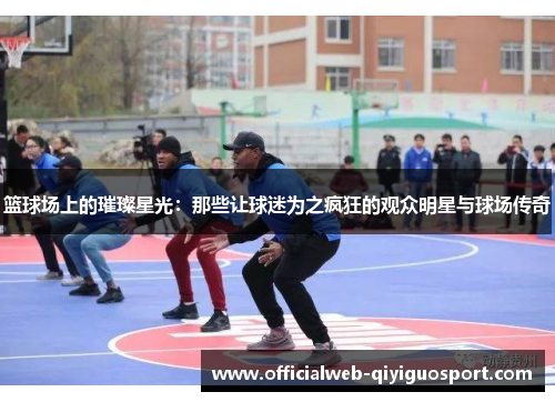 篮球场上的璀璨星光：那些让球迷为之疯狂的观众明星与球场传奇