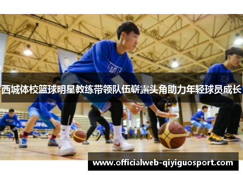 西城体校篮球明星教练带领队伍崭露头角助力年轻球员成长