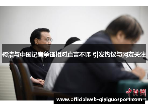 柯洁与中国记者争锋相对直言不讳 引发热议与网友关注
